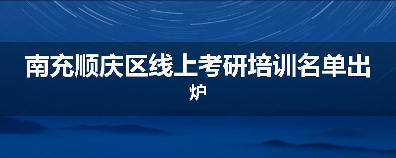 南充顺庆区线上考研培训名单出炉