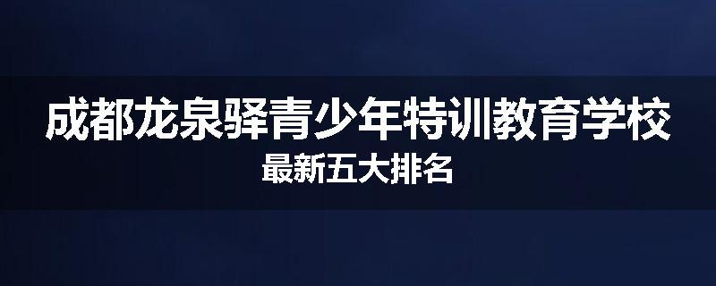 成都龙泉驿青少年特训教育学校最新五大排名