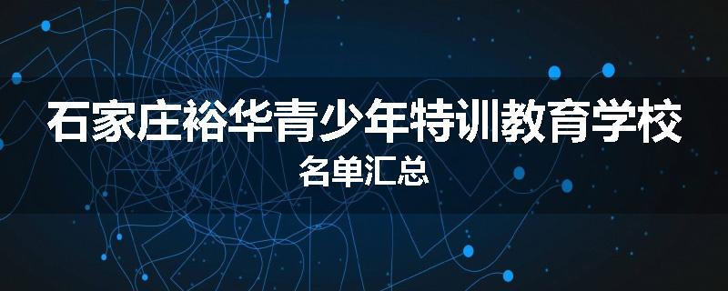 石家庄裕华青少年特训教育学校名单汇总