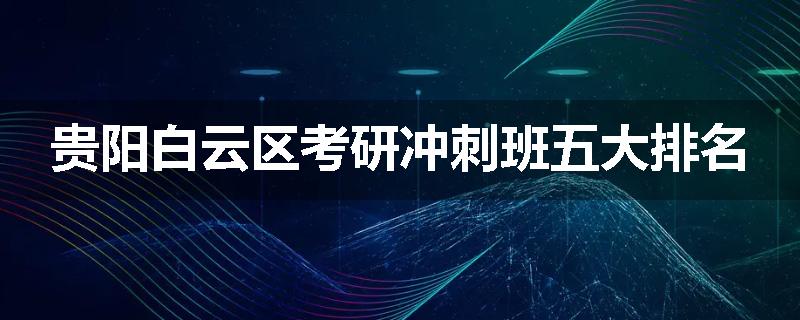 贵阳白云区考研冲刺班五大排名