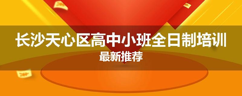 长沙天心区高中小班全日制培训最新推荐