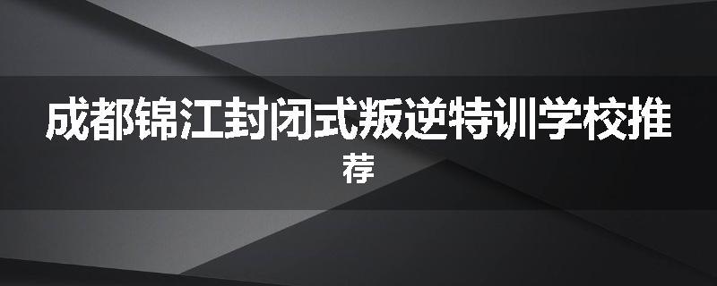 成都锦江封闭式叛逆特训学校推荐