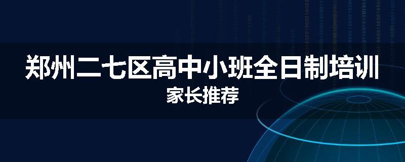 郑州二七区高中小班全日制培训家长推荐