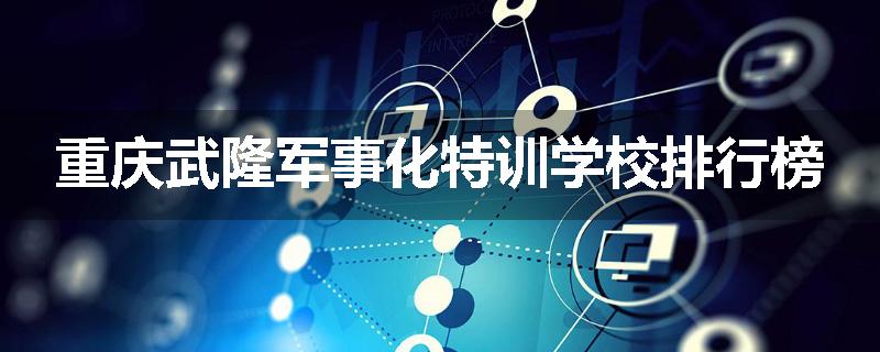 重庆武隆军事化特训学校排行榜