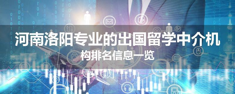 河南洛阳专业的出国留学中介机构排名信息一览