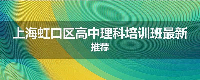 上海虹口区高中理科培训班最新推荐