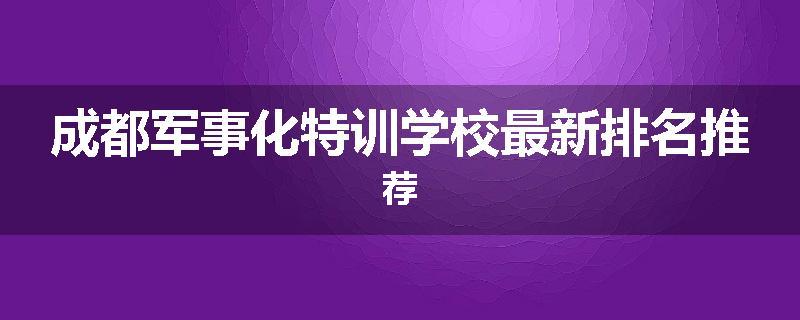 成都军事化特训学校最新排名推荐