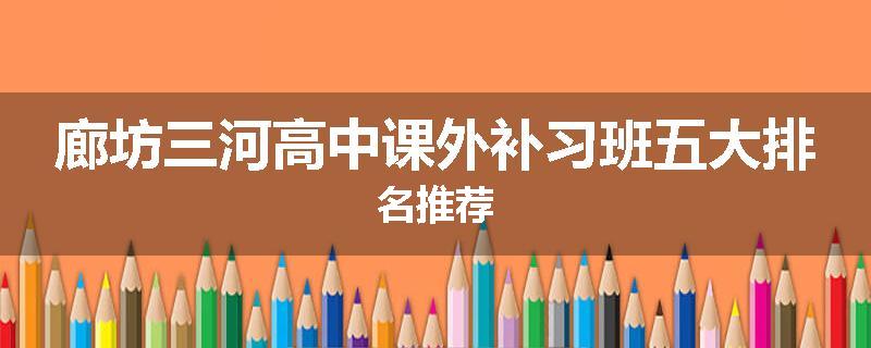 廊坊三河高中课外补习班五大排名推荐