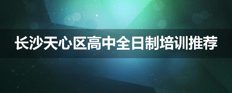 长沙天心区高中全日制培训推荐