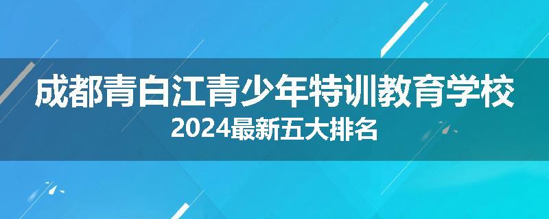 成都青白江青少年特训教育学校2024最新五大排名