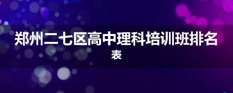 郑州二七区高中理科培训班排名表