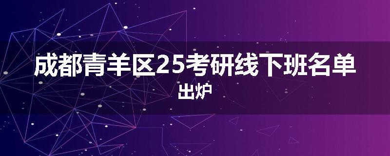 成都青羊区25考研线下班名单出炉
