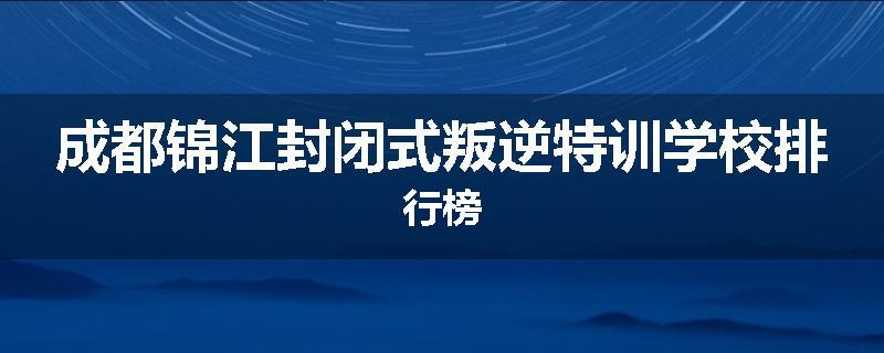 成都锦江封闭式叛逆特训学校排行榜