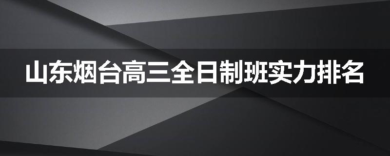山东烟台高三全日制班实力排名