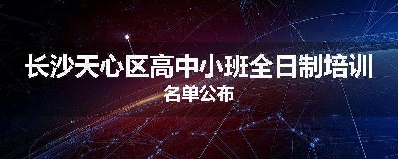 长沙天心区高中小班全日制培训名单公布