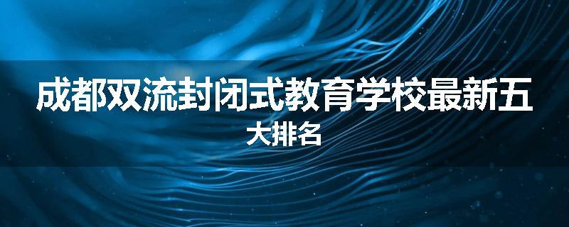 成都双流封闭式教育学校最新五大排名