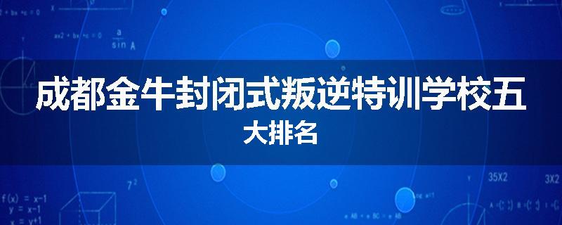成都金牛封闭式叛逆特训学校五大排名