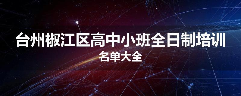 台州椒江区高中小班全日制培训名单大全