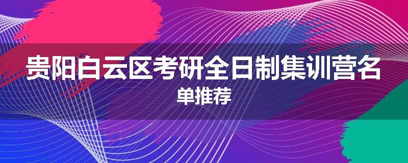 贵阳白云区考研全日制集训营名单推荐