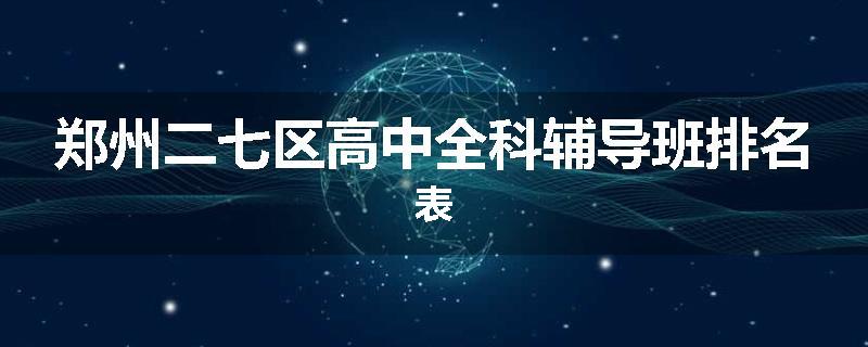 郑州二七区高中全科辅导班排名表