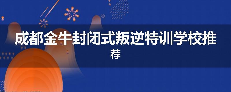 成都金牛封闭式叛逆特训学校推荐