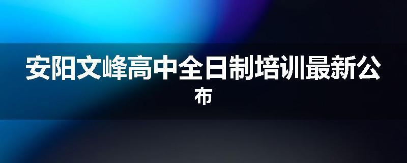 安阳文峰高中全日制培训最新公布