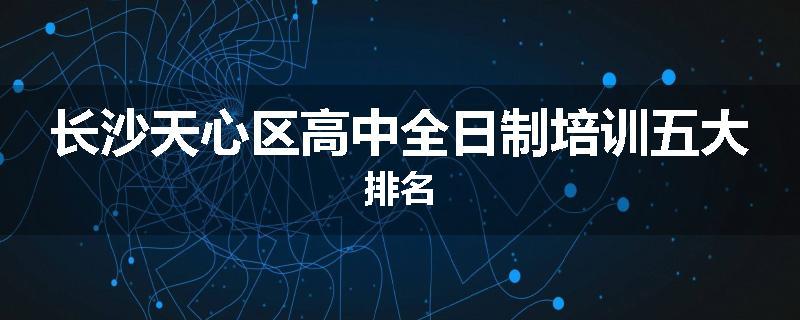 长沙天心区高中全日制培训五大排名