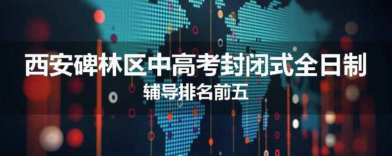 西安碑林区中高考封闭式全日制辅导排名前五