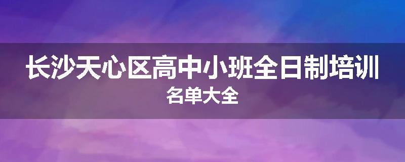 长沙天心区高中小班全日制培训名单大全
