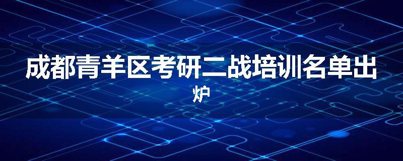 成都青羊区考研二战培训名单出炉