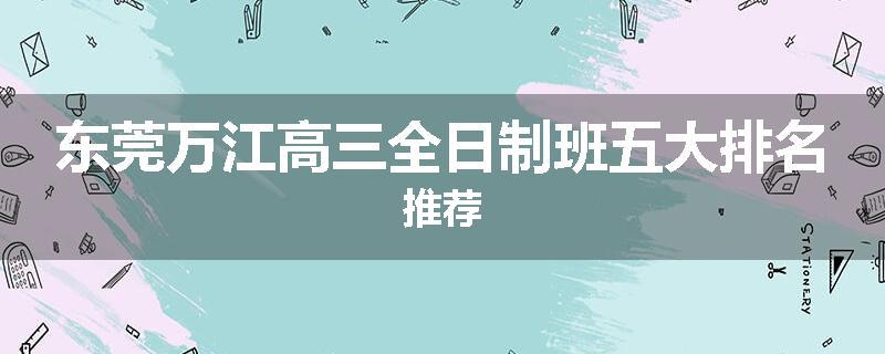 东莞万江高三全日制班五大排名推荐
