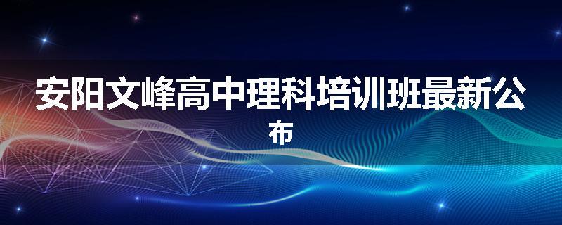 安阳文峰高中理科培训班最新公布