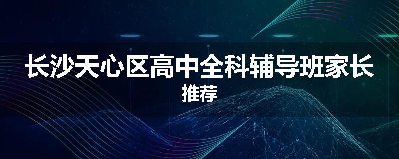 长沙天心区高中全科辅导班家长推荐