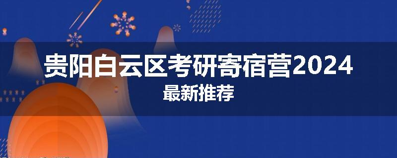贵阳白云区考研寄宿营2024最新推荐