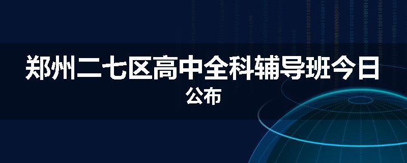 郑州二七区高中全科辅导班今日公布