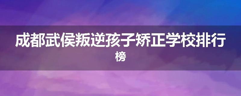 成都武侯叛逆孩子矫正学校排行榜