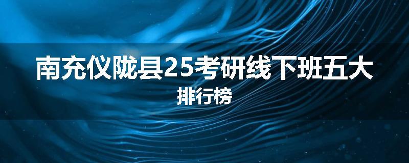 南充仪陇县25考研线下班五大排行榜
