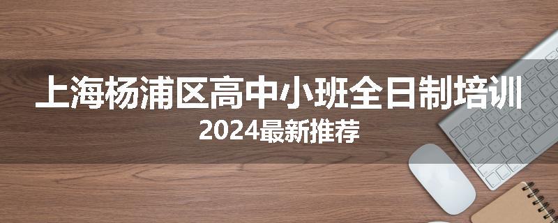 上海杨浦区高中小班全日制培训2024最新推荐