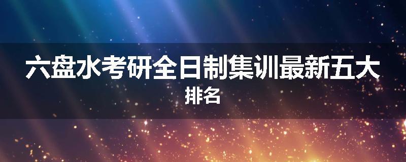 六盘水考研全日制集训最新五大排名
