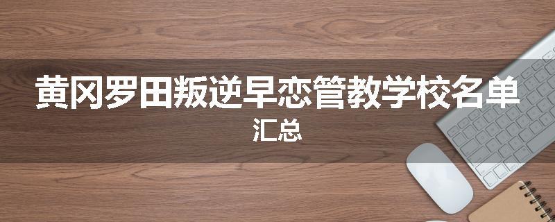 黄冈罗田叛逆早恋管教学校名单汇总