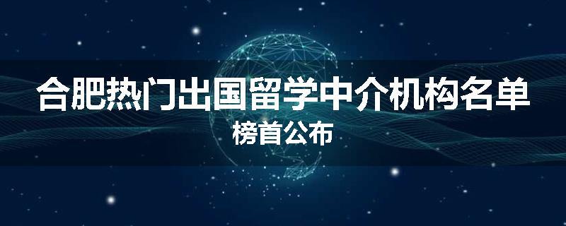合肥热门出国留学中介机构名单榜首公布