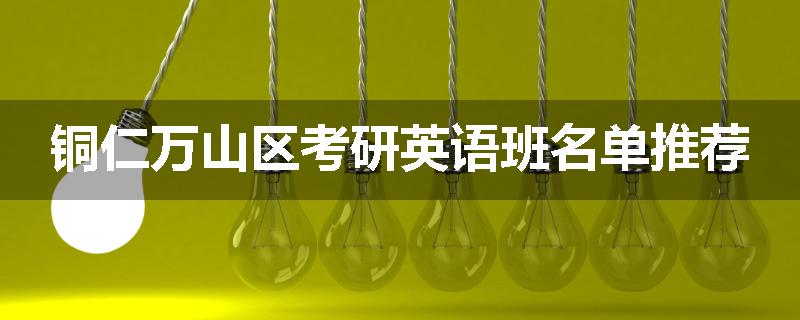 铜仁万山区考研英语班名单推荐