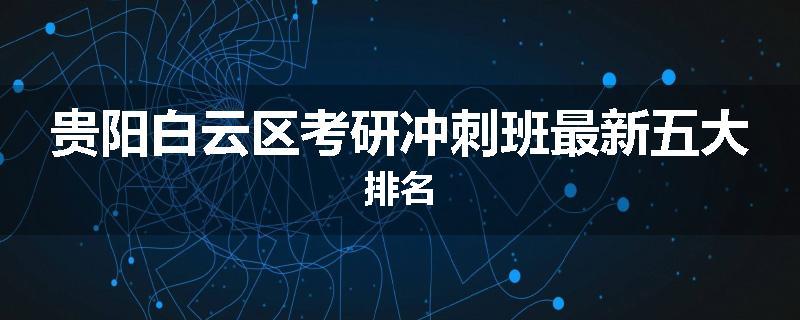 贵阳白云区考研冲刺班最新五大排名