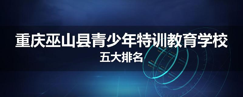重庆巫山县青少年特训教育学校五大排名