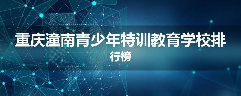 重庆潼南青少年特训教育学校排行榜