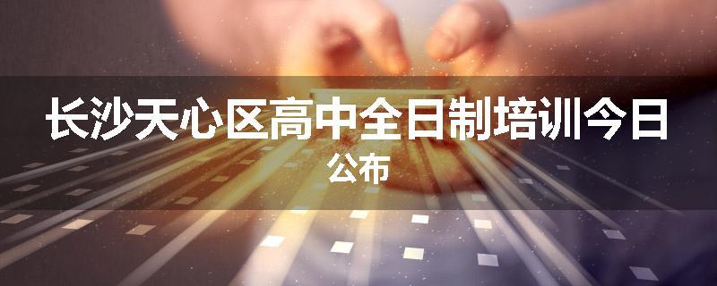 长沙天心区高中全日制培训今日公布