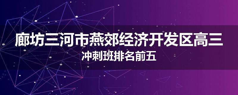 廊坊三河市燕郊经济开发区高三冲刺班排名前五