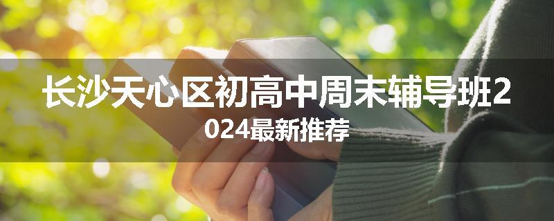 长沙天心区初高中周末辅导班2024最新推荐