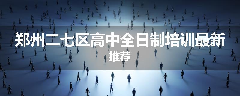 郑州二七区高中全日制培训最新推荐