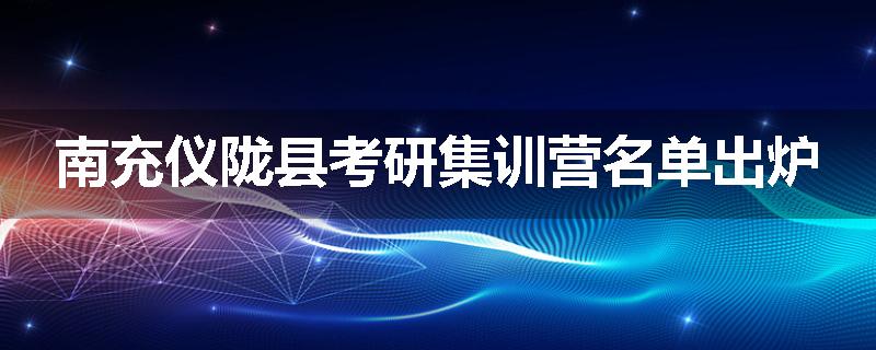 南充仪陇县考研集训营名单出炉